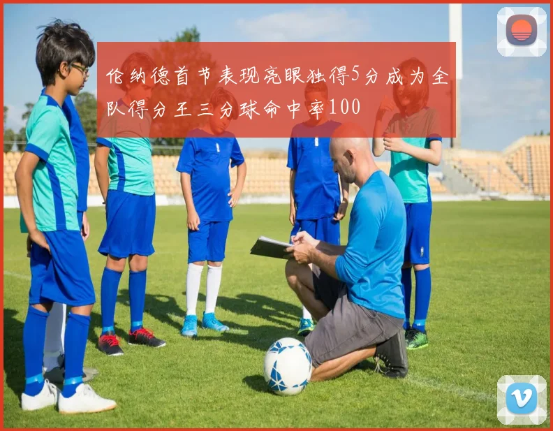 伦纳德首节表现亮眼独得5分成为全队得分王三分球命中率100