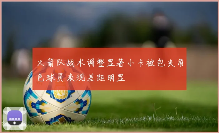 火箭队战术调整显著小卡被包夹角色球员表现差距明显