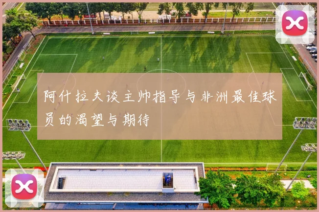 阿什拉夫谈主帅指导与非洲最佳球员的渴望与期待