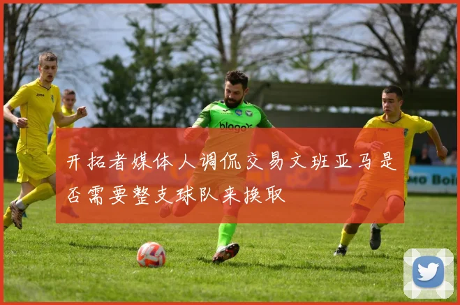 开拓者媒体人调侃交易文班亚马是否需要整支球队来换取