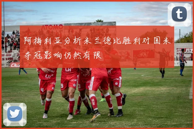 阿梅利亚分析米兰德比胜利对国米夺冠影响仍然有限