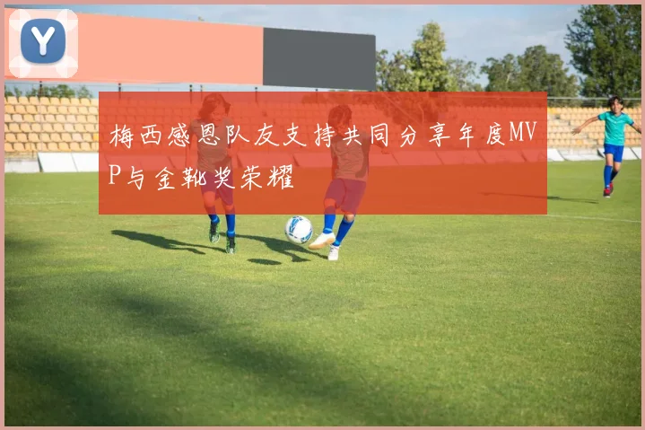 梅西感恩队友支持共同分享年度MVP与金靴奖荣耀