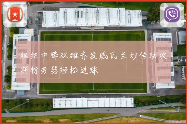 组织中锋双雄齐发威瓦兰妙传助攻斯特劳瑟轻松进球