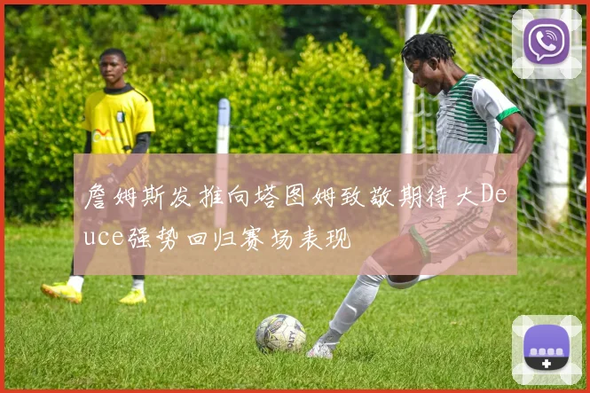 詹姆斯发推向塔图姆致敬期待大Deuce强势回归赛场表现