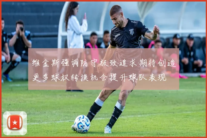 维金斯强调防守极致追求期待创造更多球权转换机会提升球队表现