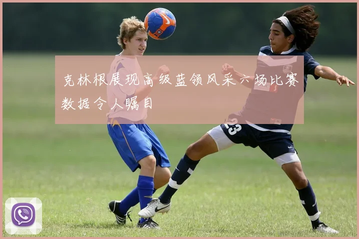 克林根展现高级蓝领风采六场比赛数据令人瞩目