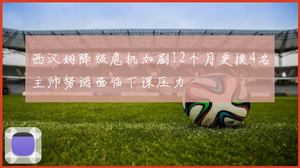 西汉姆降级危机加剧12个月更换4名主帅努诺面临下课压力