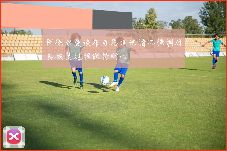 阿德尔曼谈布劳恩训练情况强调对其恢复过程保持耐心