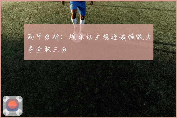 西甲分析：埃尔切主场迎战强敌力争全取三分