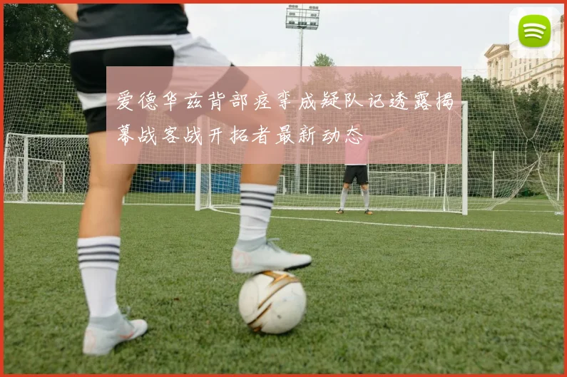 爱德华兹背部痉挛成疑队记透露揭幕战客战开拓者最新动态