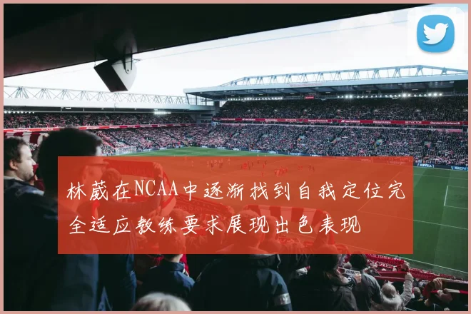 林葳在NCAA中逐渐找到自我定位完全适应教练要求展现出色表现