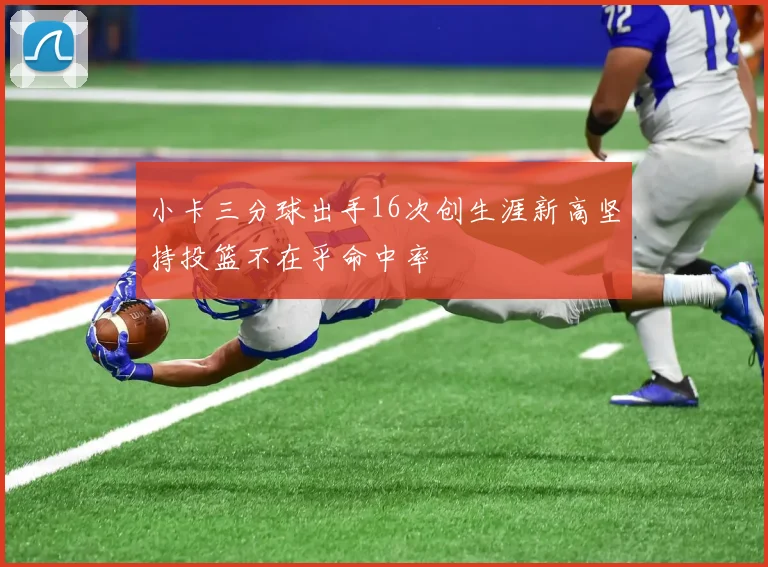 小卡三分球出手16次创生涯新高坚持投篮不在乎命中率