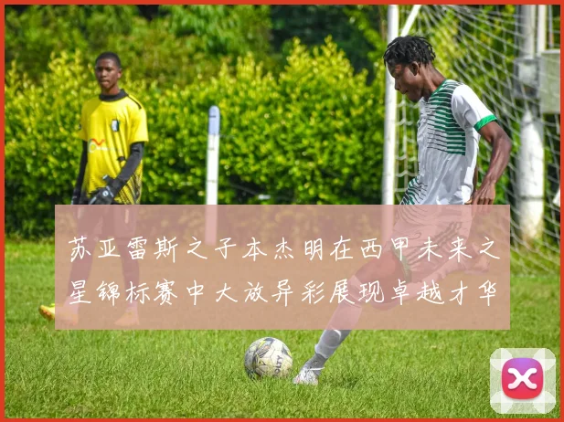 苏亚雷斯之子本杰明在西甲未来之星锦标赛中大放异彩展现卓越才华