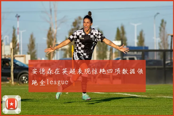 安德森在英超表现惊艳四项数据领跑全league