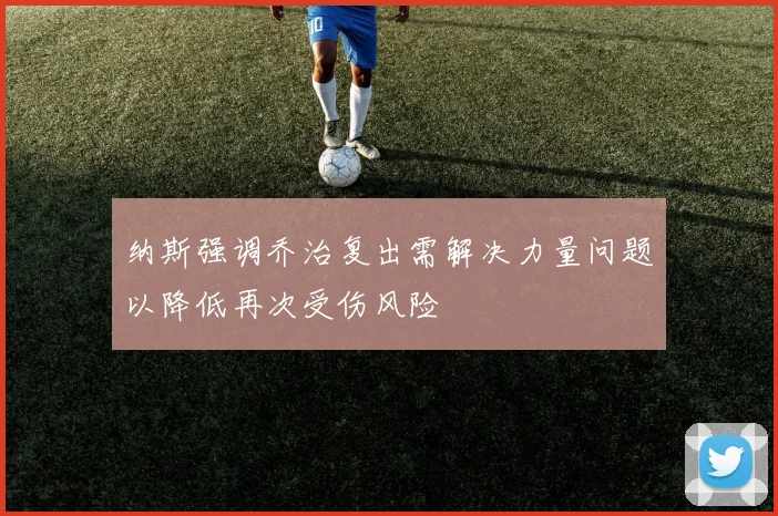 纳斯强调乔治复出需解决力量问题以降低再次受伤风险