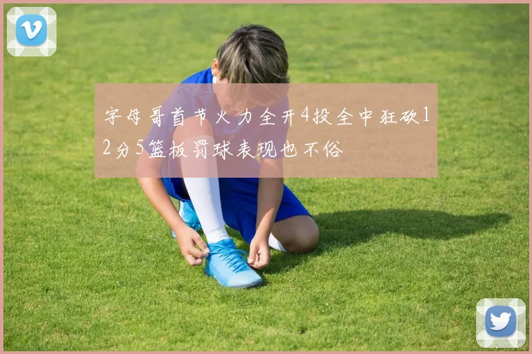 字母哥首节火力全开4投全中狂砍12分5篮板罚球表现也不俗
