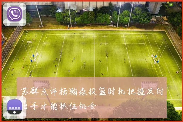 苏群点评杨瀚森投篮时机把握及时出手才能抓住机会