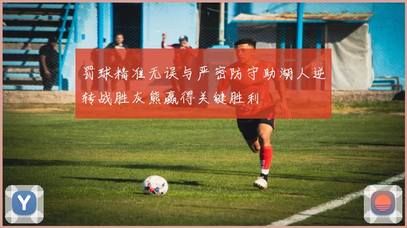 罚球精准无误与严密防守助湖人逆转战胜灰熊赢得关键胜利