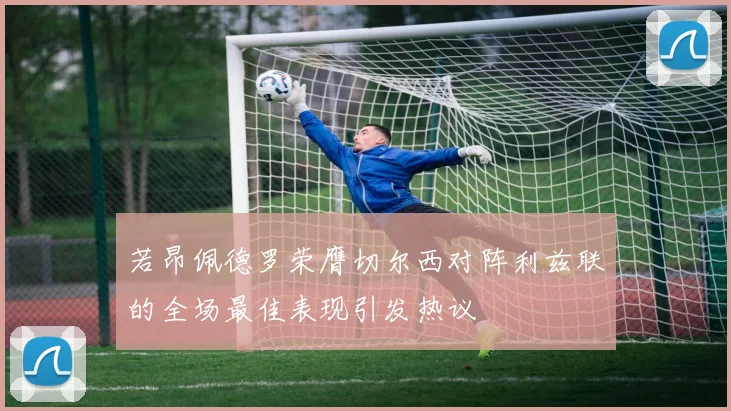若昂佩德罗荣膺切尔西对阵利兹联的全场最佳表现引发热议