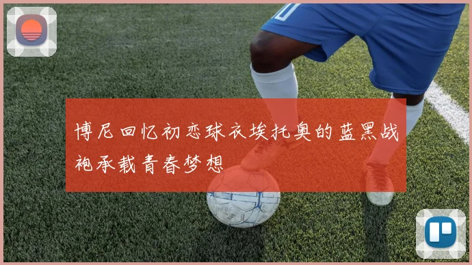 博尼回忆初恋球衣埃托奥的蓝黑战袍承载青春梦想