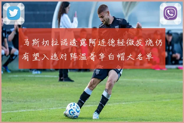 马斯切拉诺透露阿连德轻微发烧仍有望入选对阵温哥华白帽大名单