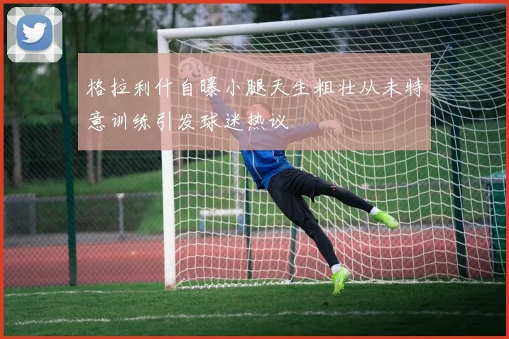 格拉利什自曝小腿天生粗壮从未特意训练引发球迷热议