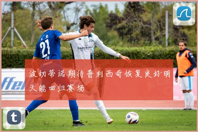 波切蒂诺期待普利西奇恢复良好明天能回归赛场