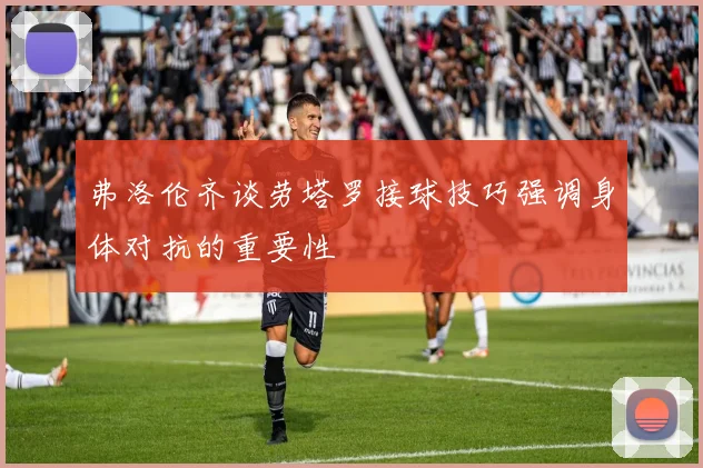 弗洛伦齐谈劳塔罗接球技巧强调身体对抗的重要性