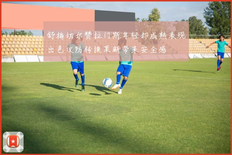 舒梅切尔赞拉门斯年轻却成熟表现出色攻防转换果断带来安全感
