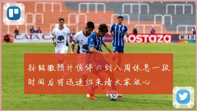 孙铭徽预计伤停六到八周休息一段时间后将迅速归来请大家放心