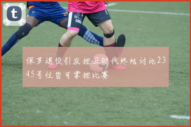 保罗退役引发控卫时代终结讨论2345号位皆可掌控比赛