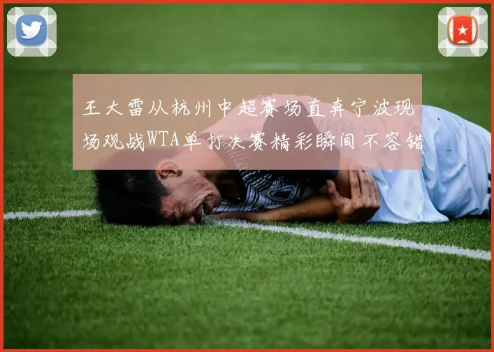 王大雷从杭州中超赛场直奔宁波现场观战WTA单打决赛精彩瞬间不容错过