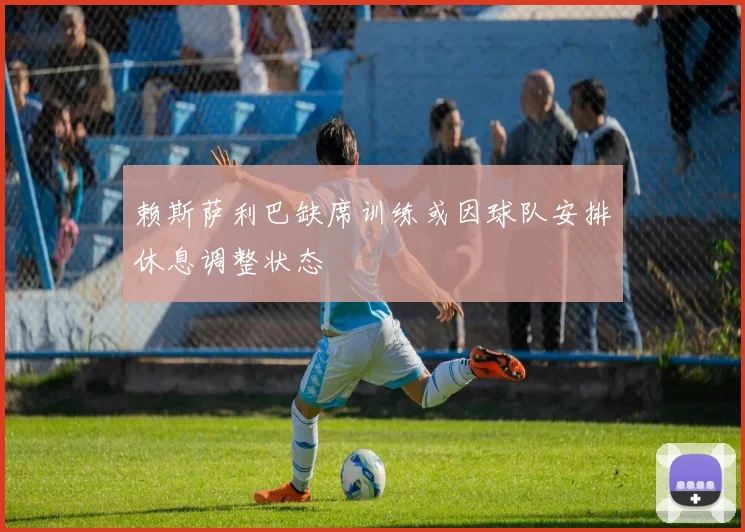 赖斯萨利巴缺席训练或因球队安排休息调整状态