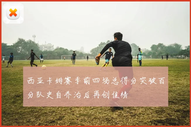 西亚卡姆赛季前四场总得分突破百分队史自乔治后再创佳绩