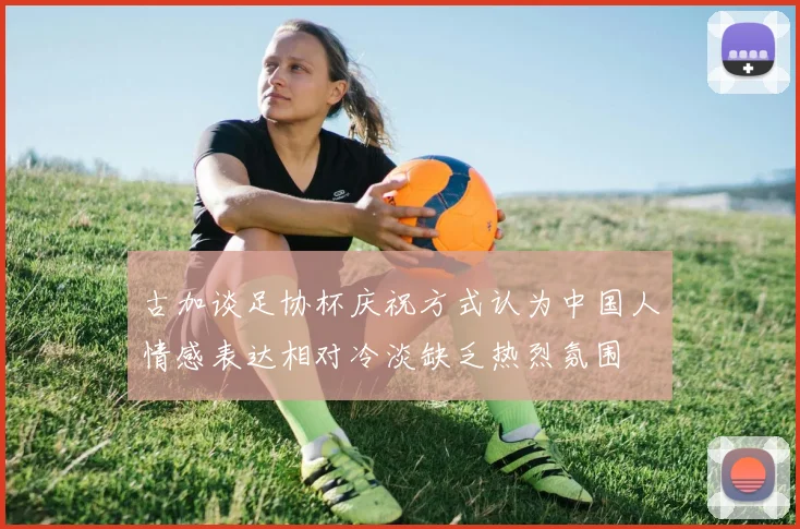 古加谈足协杯庆祝方式认为中国人情感表达相对冷淡缺乏热烈氛围