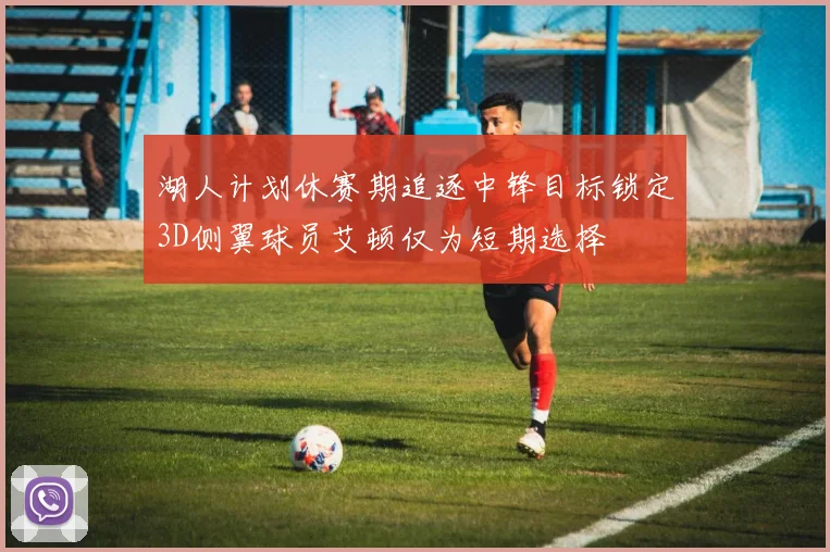 湖人计划休赛期追逐中锋目标锁定3D侧翼球员艾顿仅为短期选择