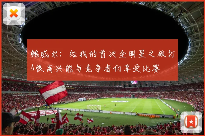 鲍威尔：给我的首次全明星之旅打A很高兴能与竞争者们享受比赛