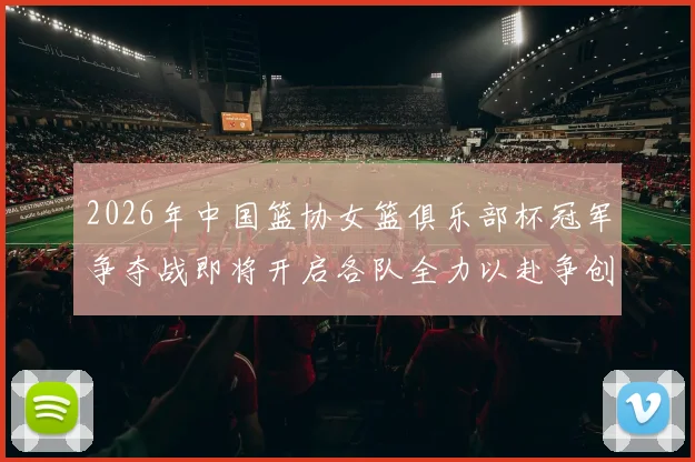 2026年中国篮协女篮俱乐部杯冠军争夺战即将开启各队全力以赴争创佳绩