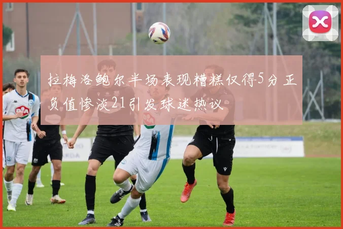 拉梅洛鲍尔半场表现糟糕仅得5分正负值惨淡21引发球迷热议