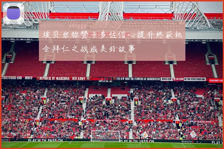 埃贝尔称赞卡多佐信心提升终获机会拜仁之战成美好故事