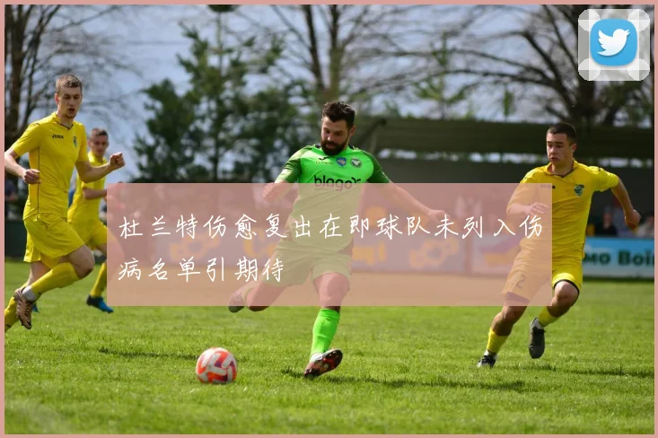 杜兰特伤愈复出在即球队未列入伤病名单引期待