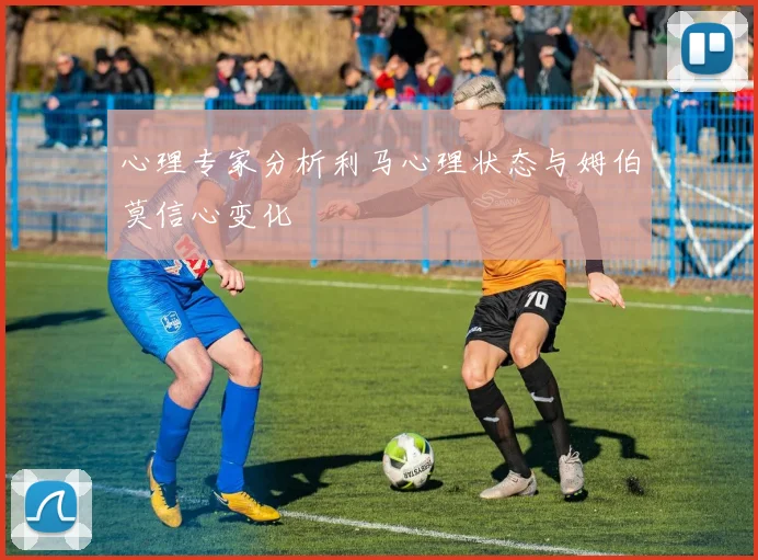 心理专家分析利马心理状态与姆伯莫信心变化