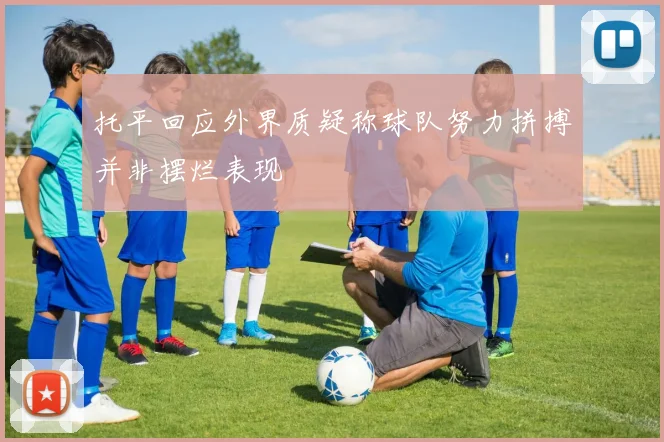 托平回应外界质疑称球队努力拼搏并非摆烂表现