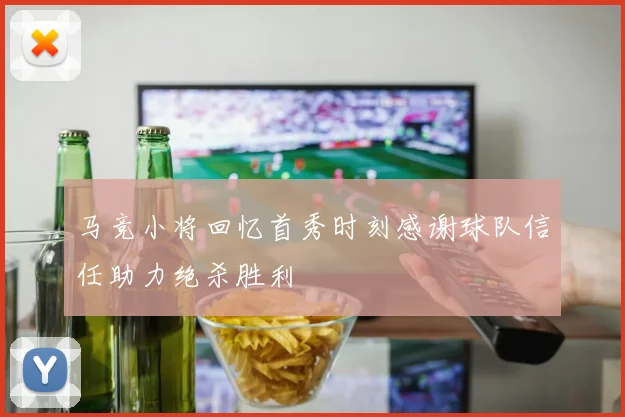 马竞小将回忆首秀时刻感谢球队信任助力绝杀胜利