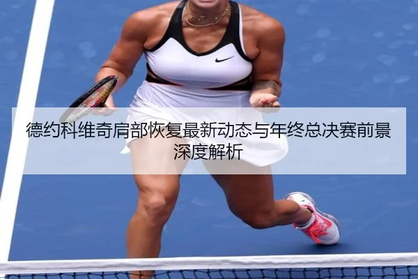 德约科维奇肩部恢复最新动态与年终总决赛前景深度解析 | MKSPORTS